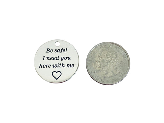 Stainless Steel “Be Safe! I need you here with me” Charm