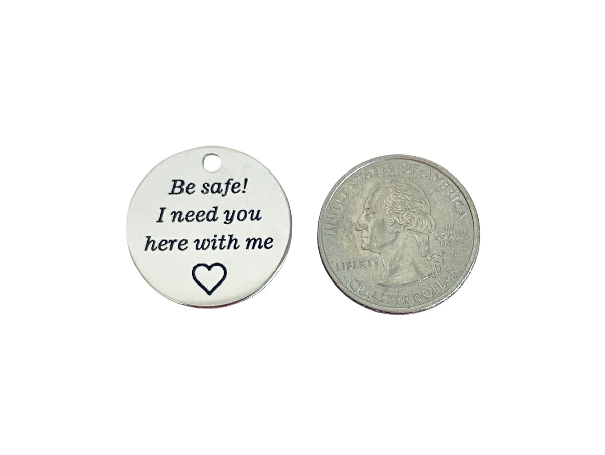 Stainless Steel “Be Safe! I need you here with me” Charm