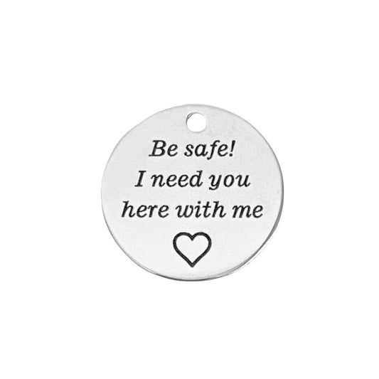 Stainless Steel “Be Safe! I need you here with me” Charm